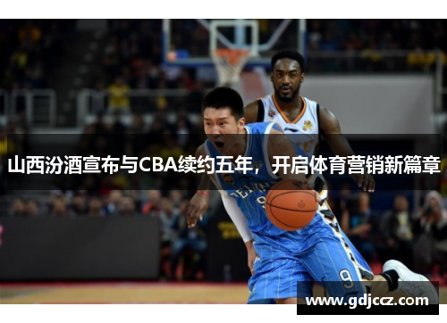 山西汾酒宣布与CBA续约五年，开启体育营销新篇章